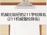 机械比较好的211学校排名(211机械强校排名)