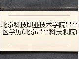 北京科技职业技术学院昌平区学历(北京昌平科技职院)