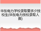 华东电力学校录取要多少技校生(华东电力技校录取人数)
