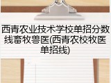 西青农业技术学校单招分数线畜牧兽医(西青农校牧医单招线)