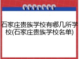 石家庄贵族学校有哪几所学校(石家庄贵族学校名单)