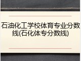 石油化工学校体育专业分数线(石化体专分数线)