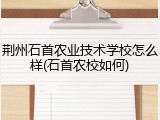 荆州石首农业技术学校怎么样(石首农校如何)