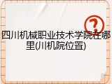 四川机械职业技术学院在哪里(川机院位置)