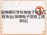 淄博哪所学校有电子信息工程专业(淄博电子信息工程学校)