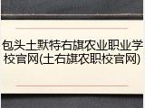 包头土默特右旗农业职业学校官网(土右旗农职校官网)