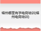 福州哪里有学电商培训(福州电商培训)