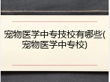 宠物医学中专技校有哪些(宠物医学中专校)