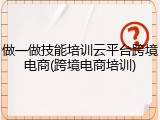 做一做技能培训云平台跨境电商(跨境电商培训)