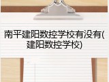 南平建阳数控学校有没有(建阳数控学校)