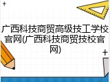广西科技商贸高级技工学校官网(广西科技商贸技校官网)
