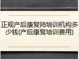 正规产后康复师培训机构多少钱(产后康复培训费用)