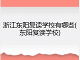 浙江东阳复读学校有哪些(东阳复读学校)