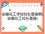 安徽化工学校校长是谁啊(安徽化工校长是谁)