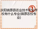 庆阳镇原县农业技术职业学校有什么专业(镇原农校专业)