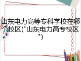 山东电力高等专科学校在哪个校区("山东电力高专校区")