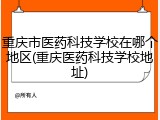 重庆市医药科技学校在哪个地区(重庆医药科技学校地址)