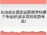 长治武乡县农业职高学校哪个专业好(武乡农校优势专业)