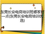 东莞长安电商培训班哪家好一点(东莞长安电商培训优选)