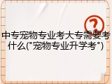中专宠物专业考大专需要考什么("宠物专业升学考")