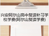 兴安阿尔山高中复读补习学校学费(阿尔山复读学费)