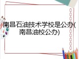 南昌石油技术学校是公办(南昌油校公办)