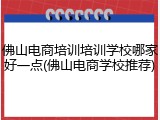 佛山电商培训培训学校哪家好一点(佛山电商学校推荐)