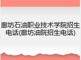 廊坊石油职业技术学院招生电话(廊坊油院招生电话)