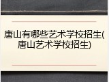 唐山有哪些艺术学校招生(唐山艺术学校招生)