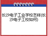 长沙电子工业学校怎样(长沙电子工校如何)