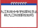 九江科技中专学校职校怎么样(九江科技职校如何)