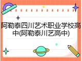 阿勒泰四川艺术职业学校高中(阿勒泰川艺高中)