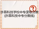 许昌科技学校中专录取分数(许昌科技中专分数线)