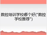 数控培训学校哪个好("数控学校推荐")