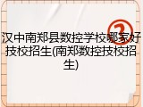 汉中南郑县数控学校哪家好技校招生(南郑数控技校招生)