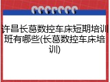许昌长葛数控车床短期培训班有哪些(长葛数控车床培训)