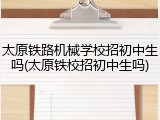 太原铁路机械学校招初中生吗(太原铁校招初中生吗)