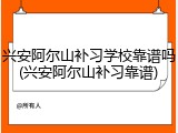 兴安阿尔山补习学校靠谱吗(兴安阿尔山补习靠谱)