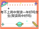 考不上高中复读一年好吗女生(复读高中好吗)