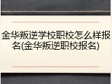 金华叛逆学校职校怎么样报名(金华叛逆职校报名)