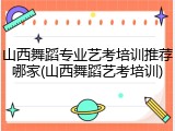 山西舞蹈专业艺考培训推荐哪家(山西舞蹈艺考培训)