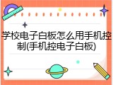 学校电子白板怎么用手机控制(手机控电子白板)