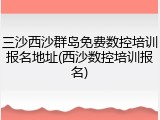 三沙西沙群岛免费数控培训报名地址(西沙数控培训报名)