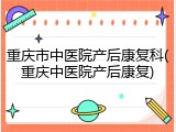 重庆市中医院产后康复科(重庆中医院产后康复)