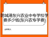 防城港东兴农业中专学校学费多少钱(东兴农专学费)