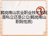 鹤岗南山农业职业技术学院是私立还是公立(鹤岗南山职院性质)