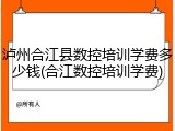 泸州合江县数控培训学费多少钱(合江数控培训学费)