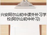兴安阿尔山初中课外补习学校(阿尔山初中补习)