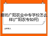 廊坊广阳农业中专学校怎么样(广阳农专如何)