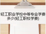 轻工职业学校中等专业学费多少(轻工职校学费)